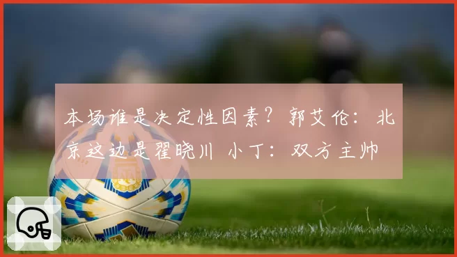 本场谁是决定性因素？郭艾伦：北京这边是翟晓川 小丁：双方主帅