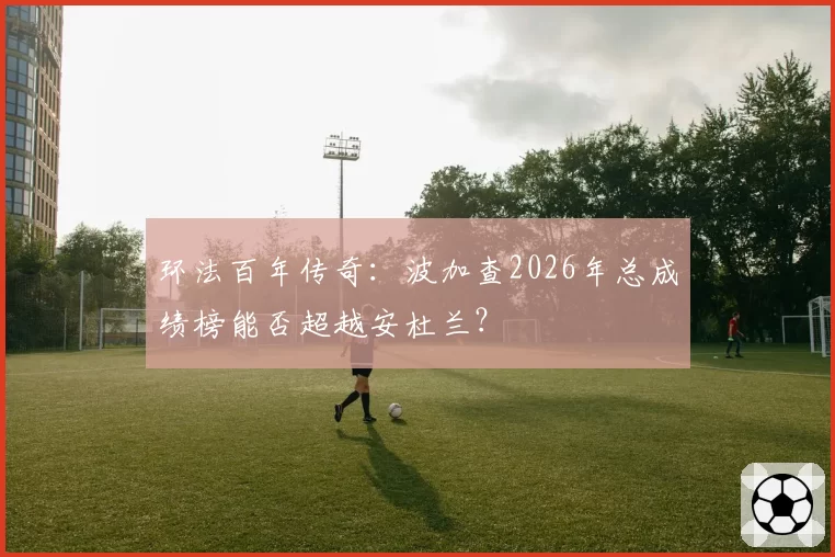 环法百年传奇：波加查2026年总成绩榜能否超越安杜兰？