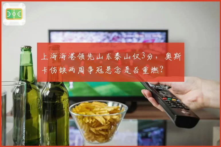 上海海港领先山东泰山仅3分，奥斯卡伤缺两周争冠悬念是否重燃？