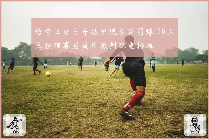 哈登三分出手被犯规未获罚球 76人总经理赛后痛斥裁判双重标准