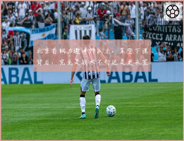 北京首钢力邀洋帅入主，莱登下课背后，究竟是战术不行还是更衣室失控？