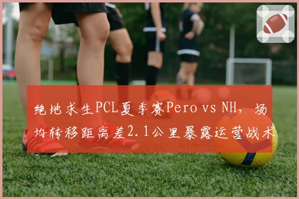 绝地求生PCL夏季赛Pero vs NH，场均转移距离差2.1公里暴露运营战术分歧
