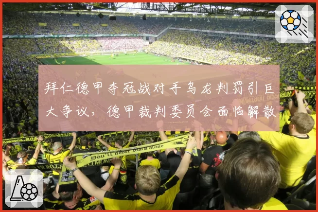 拜仁德甲夺冠战对手乌龙判罚引巨大争议,德甲裁判委员会面临解散压力