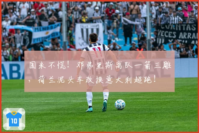 国米不慌！邓弗里斯离队一箭三雕，荷兰泥头车改换意大利超跑！