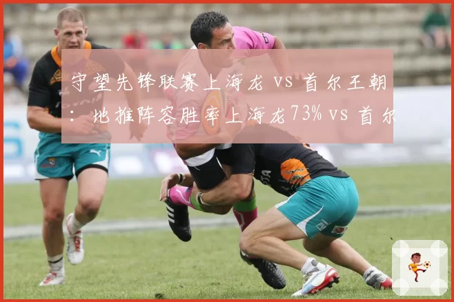守望先锋联赛上海龙 vs 首尔王朝：地推阵容胜率上海龙73% vs 首尔65%，阵容克制关系