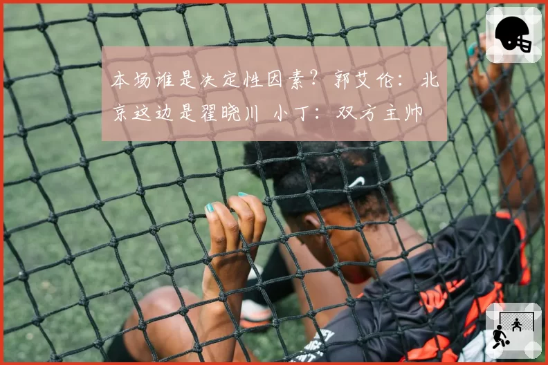 本场谁是决定性因素？郭艾伦：北京这边是翟晓川 小丁：双方主帅