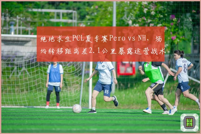 绝地求生PCL夏季赛Pero vs NH，场均转移距离差2.1公里暴露运营战术分歧