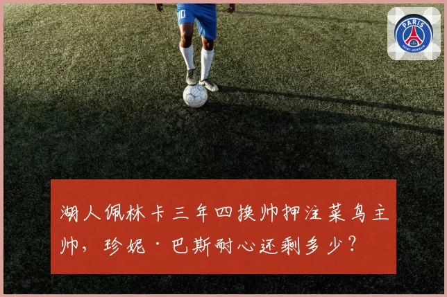 湖人佩林卡三年四换帅押注菜鸟主帅，珍妮·巴斯耐心还剩多少？