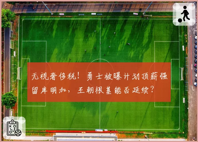 无视奢侈税！勇士被曝计划顶薪强留库明加，王朝根基能否延续？