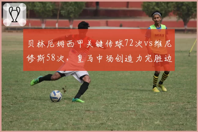 贝林厄姆西甲关键传球72次vs维尼修斯58次，皇马中场创造力完胜边锋