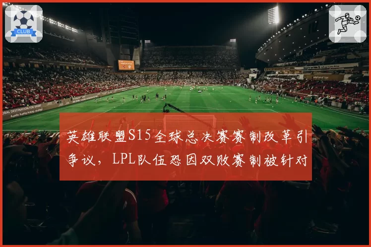 英雄联盟S15全球总决赛赛制改革引争议，LPL队伍恐因双败赛制被针对