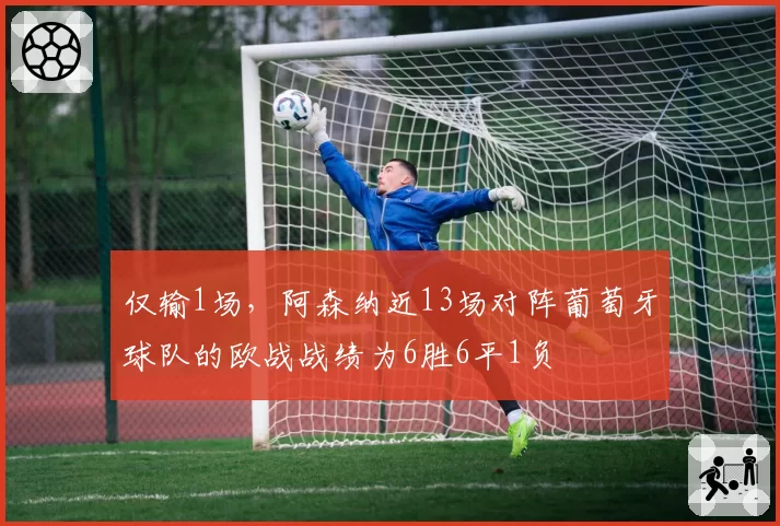 仅输1场,阿森纳近13场对阵葡萄牙球队的欧战战绩为6胜6平1负