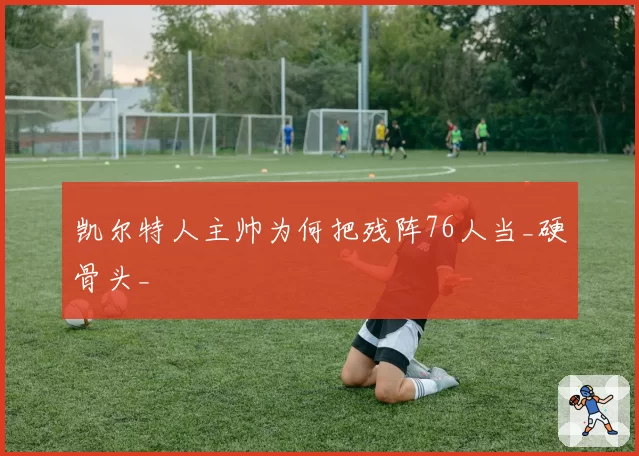 凯尔特人主帅为何把残阵76人当_硬骨头_