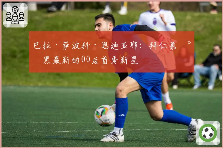 巴拉·萨波科·恩迪亚耶：拜仁慕尼黑最新的00后首秀新星