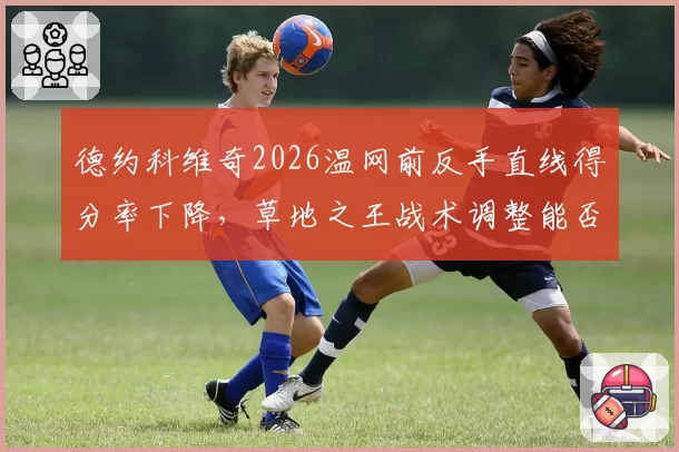 德约科维奇2026温网前反手直线得分率下降，草地之王战术调整能否应对新生代冲击？
