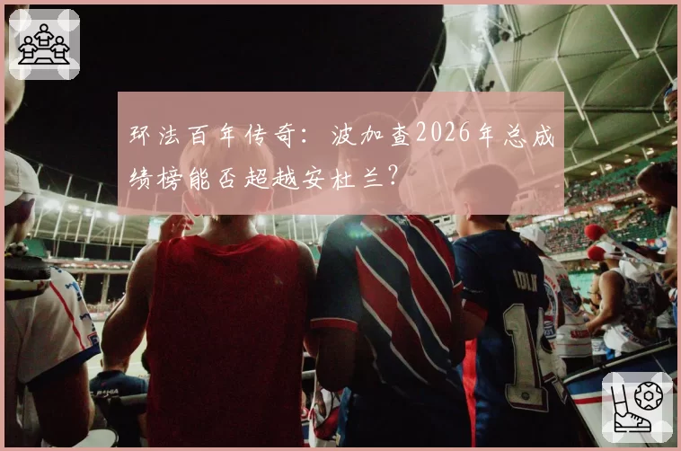 环法百年传奇：波加查2026年总成绩榜能否超越安杜兰？