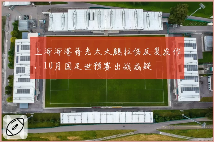 上海海港蒋光太大腿拉伤反复发作,10月国足世预赛出战成疑