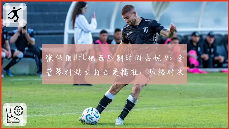 张伟丽UFC地面压制时间占优 vs 舍普琴科站立打击更精准，风格对决引热议