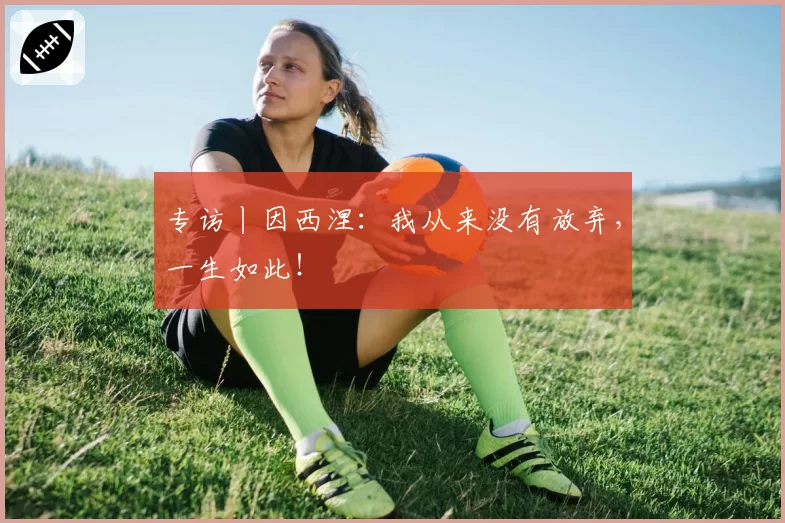 专访丨因西涅:我从来没有放弃,一生如此!