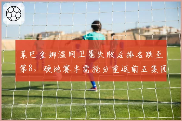 莱巴金娜温网卫冕失败后排名跌至第8，硬地赛季需抢分重返前五集团