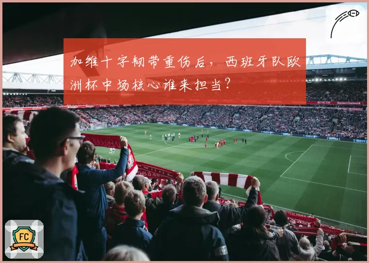 加维十字韧带重伤后，西班牙队欧洲杯中场核心谁来担当？