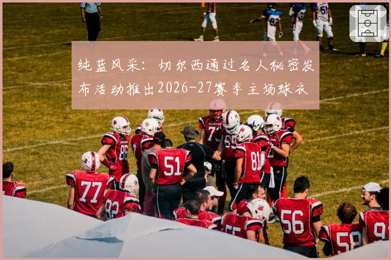 纯蓝风采：切尔西通过名人秘密发布活动推出2026-27赛季主场球衣