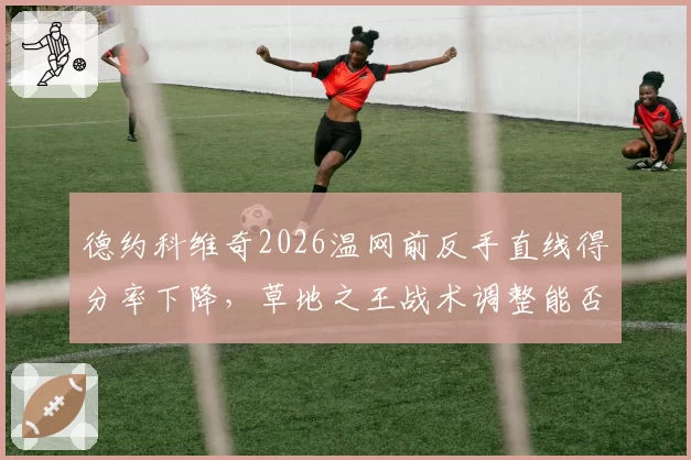德约科维奇2026温网前反手直线得分率下降，草地之王战术调整能否应对新生代冲击？