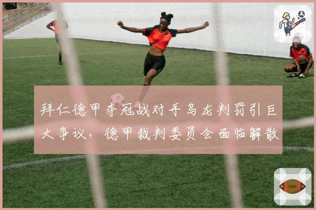 拜仁德甲夺冠战对手乌龙判罚引巨大争议，德甲裁判委员会面临解散压力