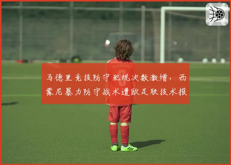 马德里竞技防守犯规次数激增，西蒙尼暴力防守战术遭欧足联技术报告点名批评
