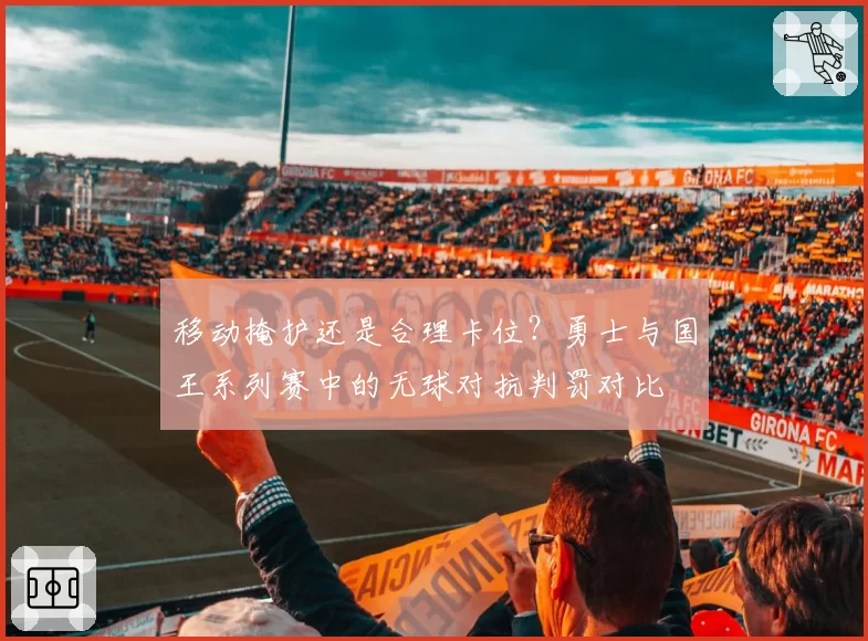 移动掩护还是合理卡位？勇士与国王系列赛中的无球对抗判罚对比