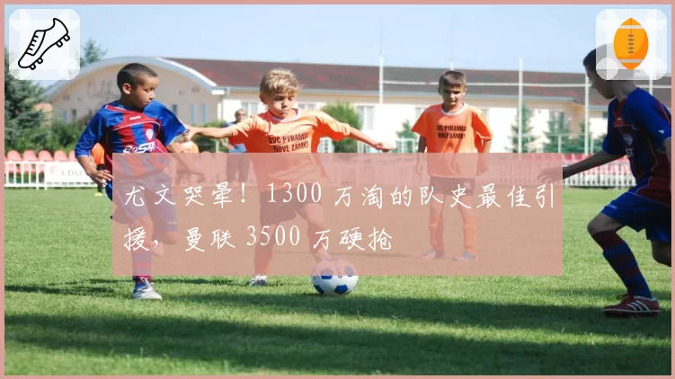 尤文哭晕！1300 万淘的队史最佳引援，曼联 3500 万硬抢