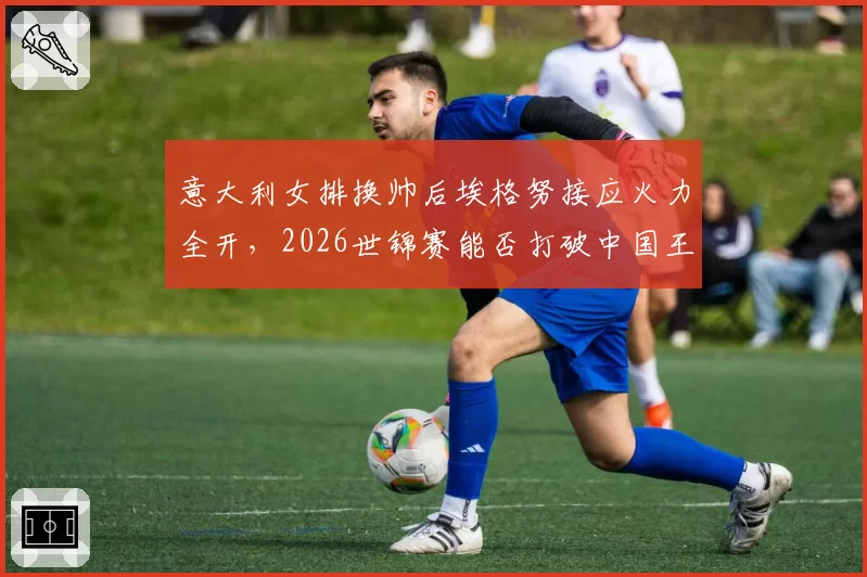 意大利女排换帅后埃格努接应火力全开,2026世锦赛能否打破中国王朝?