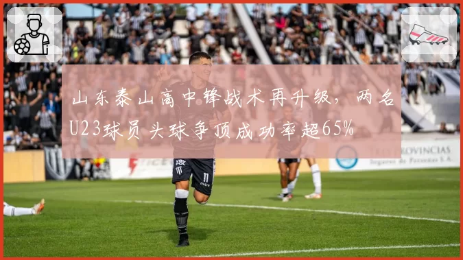 山东泰山高中锋战术再升级，两名U23球员头球争顶成功率超65%