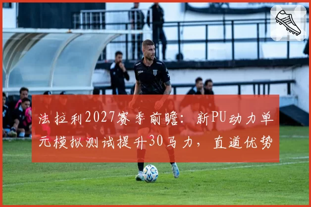 法拉利2027赛季前瞻：新PU动力单元模拟测试提升30马力，直道优势将反超红牛