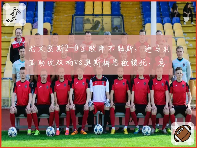 尤文图斯2-0击败那不勒斯，迪马利亚助攻双响vs奥斯梅恩被锁死，意甲攻防博弈