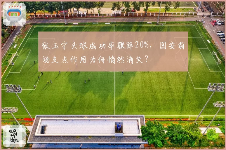 张玉宁头球成功率骤降20%，国安前场支点作用为何悄然消失？