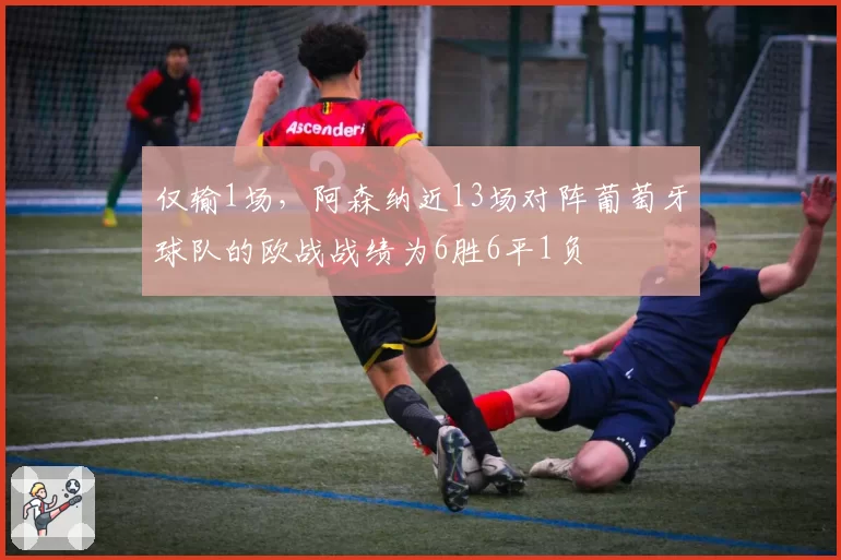 仅输1场,阿森纳近13场对阵葡萄牙球队的欧战战绩为6胜6平1负