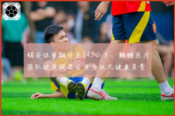 锡安体重飙升至145公斤，鹈鹕医疗团队被质疑是否该为状元健康负责