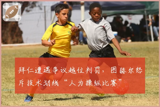 拜仁遭遇争议越位判罚，图赫尔怒斥技术划线“人为操纵比赛”