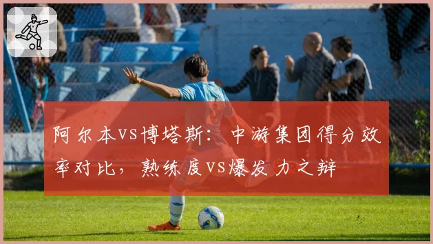 阿尔本vs博塔斯：中游集团得分效率对比，熟练度vs爆发力之辩