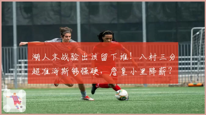 湖人末战验出该留下谁！八村三分超准海斯够强硬，詹皇小里降薪？