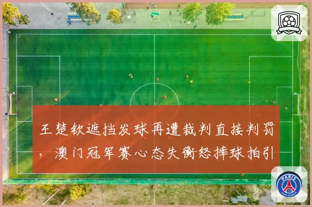 王楚钦遮挡发球再遭裁判直接判罚,澳门冠军赛心态失衡怒摔球拍引热议