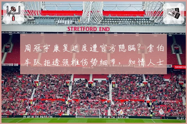 周冠宇康复进度遭官方隐瞒？索伯车队拒透颈椎伤势细节，知情人士痛批不透明