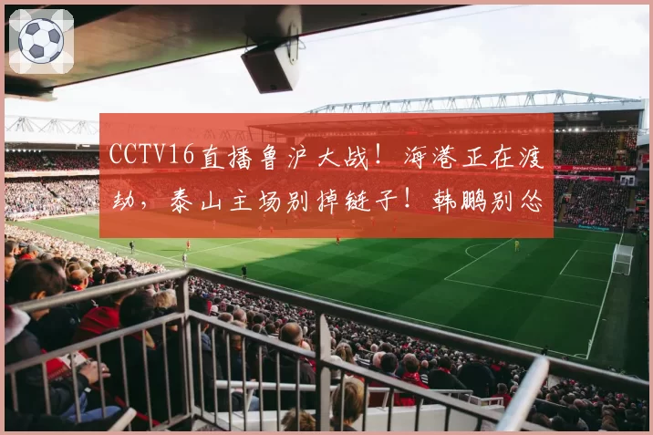 CCTV16直播鲁沪大战！海港正在渡劫，泰山主场别掉链子！韩鹏别怂