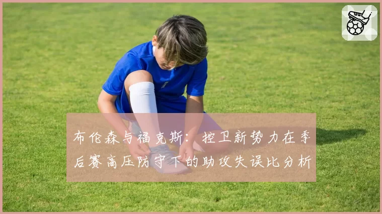 布伦森与福克斯：控卫新势力在季后赛高压防守下的助攻失误比分析