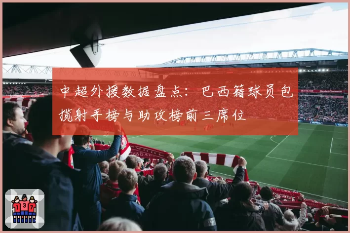 中超外援数据盘点:巴西籍球员包揽射手榜与助攻榜前三席位