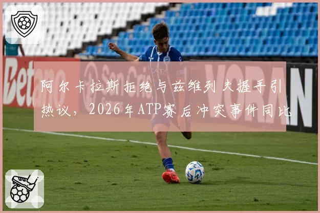 阿尔卡拉斯拒绝与兹维列夫握手引热议，2026年ATP赛后冲突事件同比增加40%