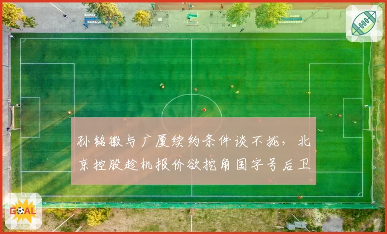 孙铭徽与广厦续约条件谈不拢，北京控股趁机报价欲挖角国字号后卫