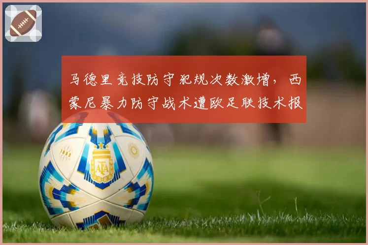 马德里竞技防守犯规次数激增，西蒙尼暴力防守战术遭欧足联技术报告点名批评