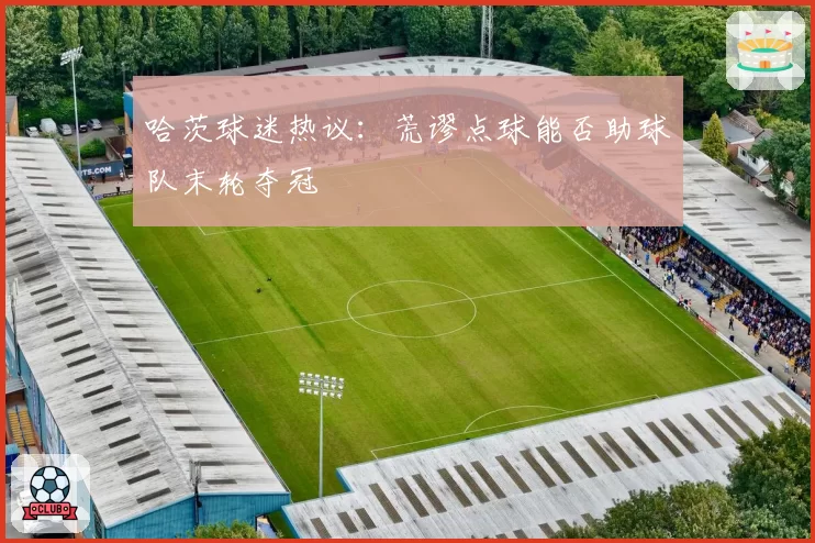 哈茨球迷热议：荒谬点球能否助球队末轮夺冠